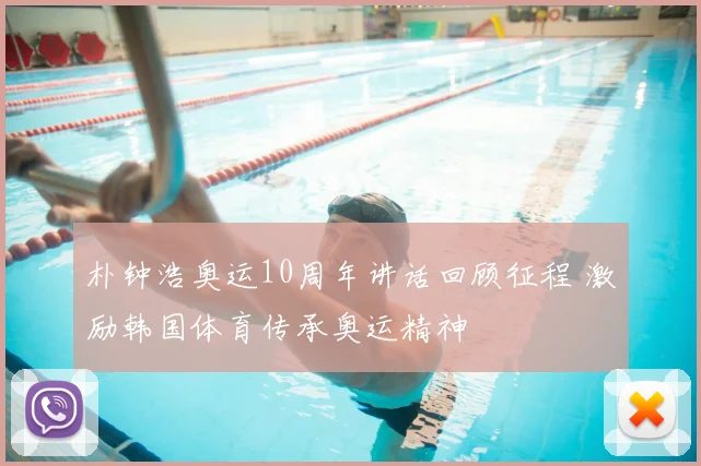 朴钟浩奥运10周年讲话回顾征程 激励韩国体育传承奥运精神