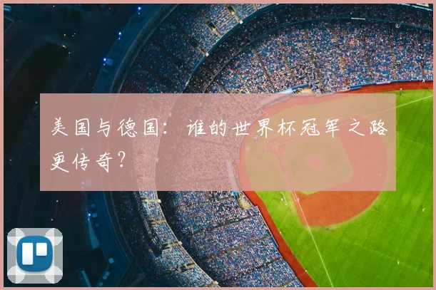 美国与德国:谁的世界杯冠军之路更传奇?