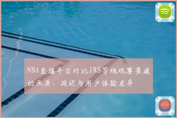 NBA直播平台对比JRS等线观赛渠道的画质、延迟与用户体验差异
