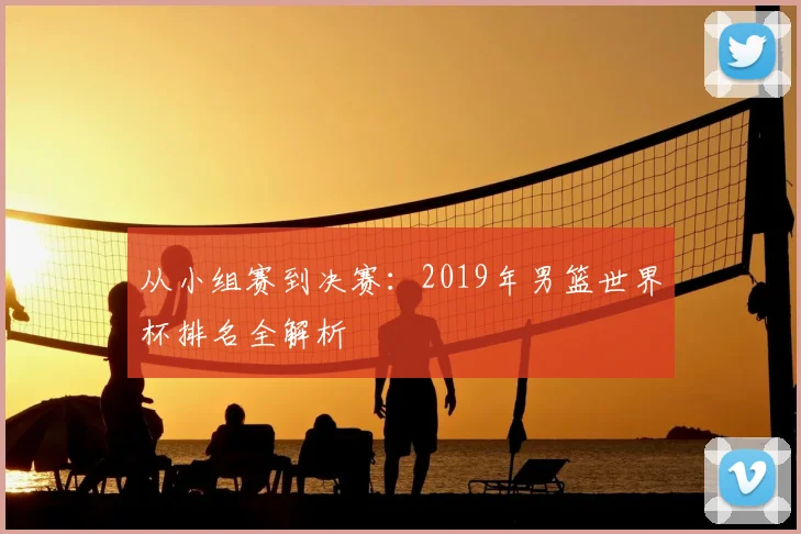 从小组赛到决赛:2019年男篮世界杯排名全解析