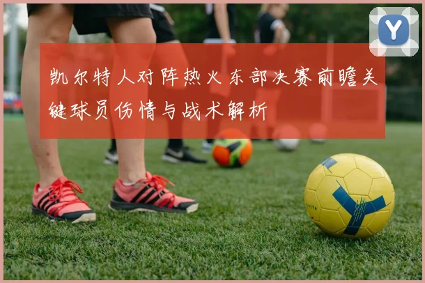 凯尔特人对阵热火东部决赛前瞻关键球员伤情与战术解析