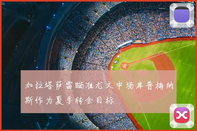 加拉塔萨雷瞄准尤文中场库普梅纳斯作为夏季转会目标