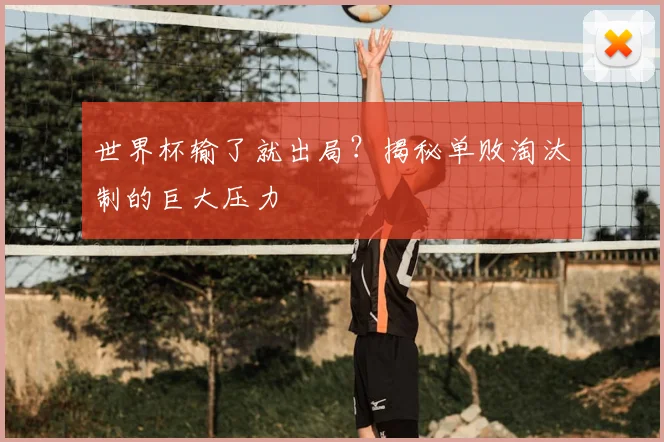 世界杯输了就出局?揭秘单败淘汰制的巨大压力