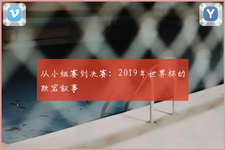 从小组赛到决赛:2019年世界杯的跌宕叙事