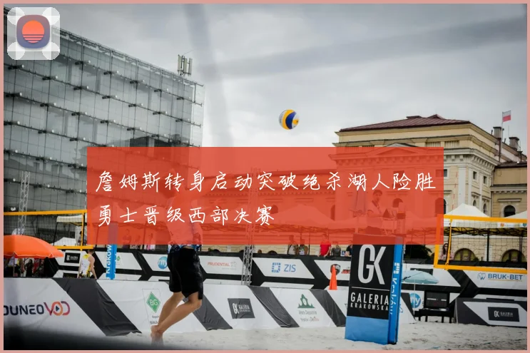 詹姆斯转身启动突破绝杀湖人险胜勇士晋级西部决赛