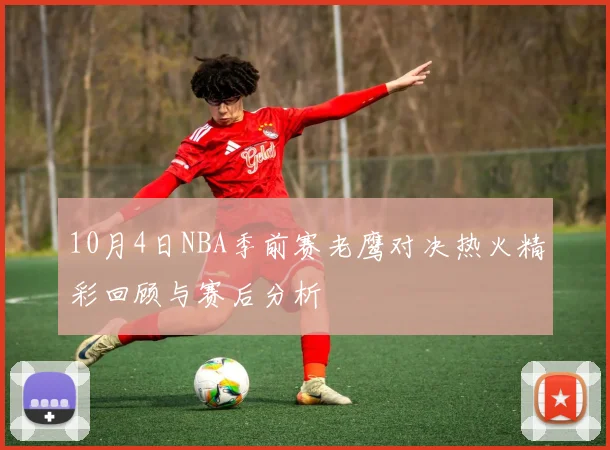 10月4日NBA季前赛老鹰对决热火精彩回顾与赛后分析