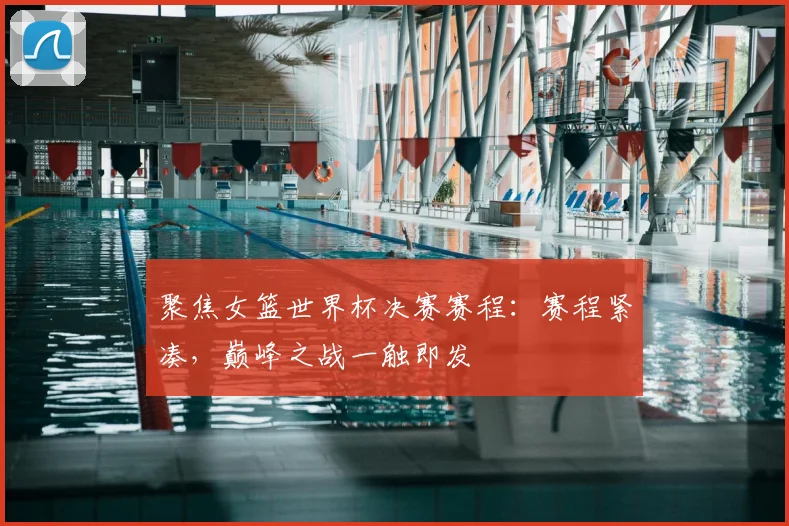 聚焦女篮世界杯决赛赛程:赛程紧凑,巅峰之战一触即发