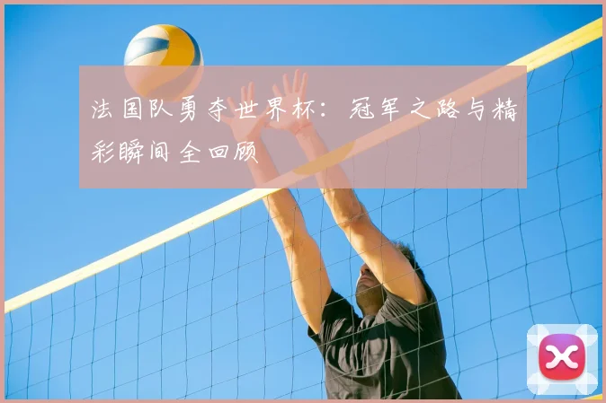 法国队勇夺世界杯:冠军之路与精彩瞬间全回顾