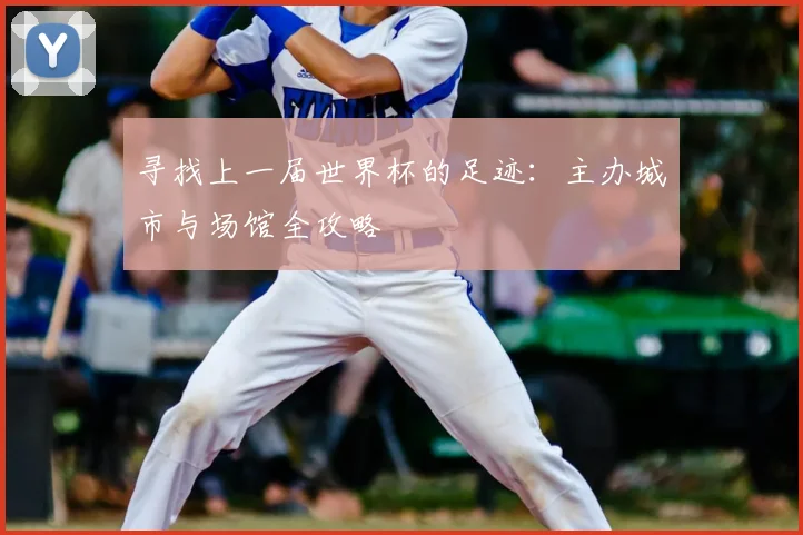 寻找上一届世界杯的足迹:主办城市与场馆全攻略