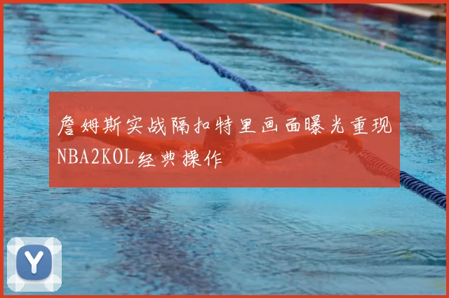 詹姆斯实战隔扣特里画面曝光重现NBA2KOL经典操作