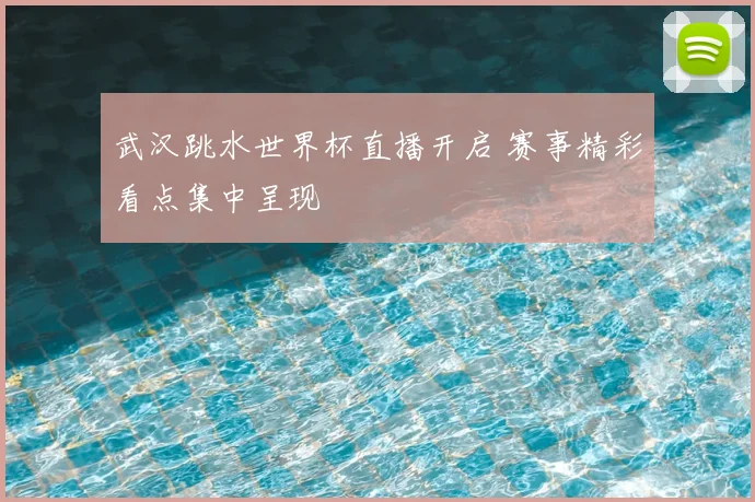 武汉跳水世界杯直播开启 赛事精彩看点集中呈现