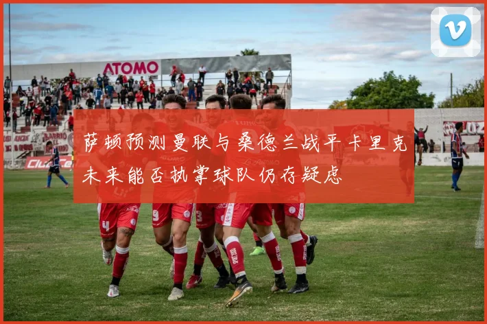 萨顿预测曼联与桑德兰战平卡里克未来能否执掌球队仍存疑虑