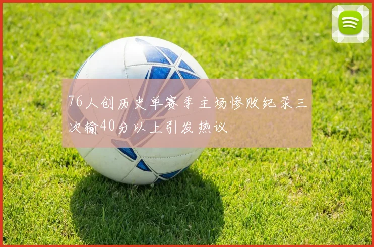 76人创历史单赛季主场惨败纪录三次输40分以上引发热议