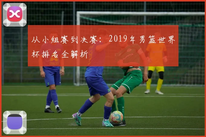 从小组赛到决赛:2019年男篮世界杯排名全解析