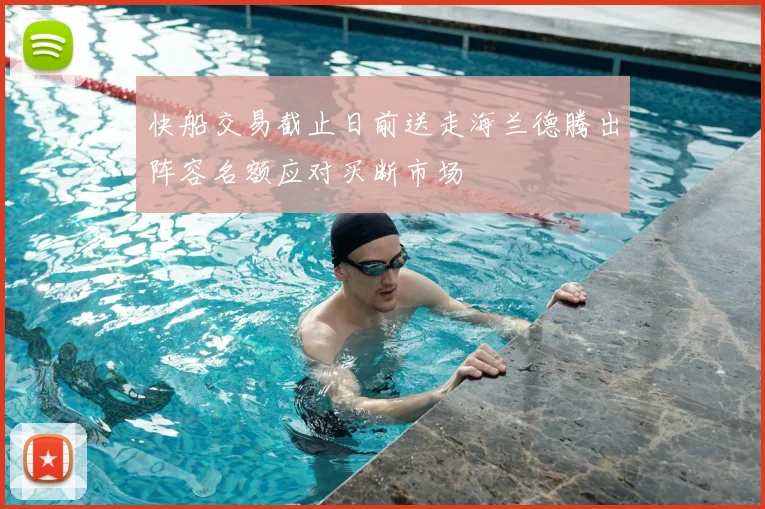 快船交易截止日前送走海兰德腾出阵容名额应对买断市场