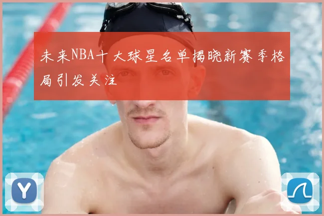 未来NBA十大球星名单揭晓新赛季格局引发关注