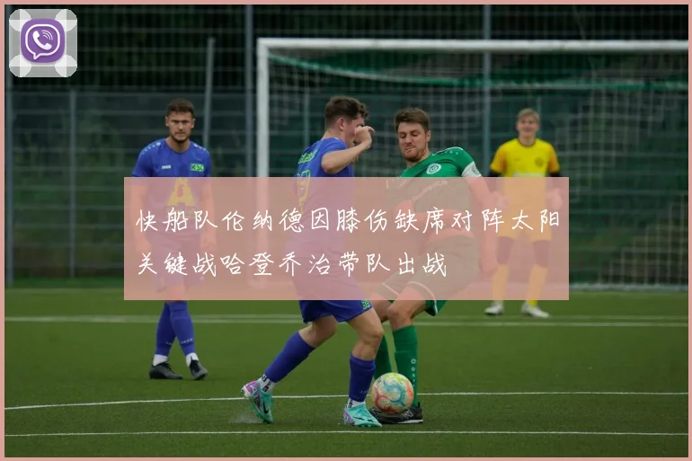 快船队伦纳德因膝伤缺席对阵太阳关键战哈登乔治带队出战