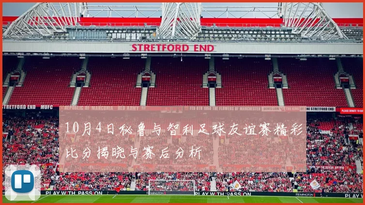 10月4日秘鲁与智利足球友谊赛精彩比分揭晓与赛后分析