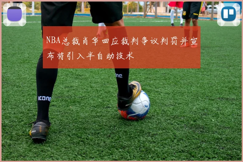 NBA总裁肖华回应裁判争议判罚并宣布将引入半自动技术