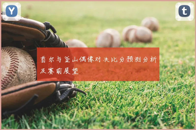 首尔与釜山偶像对决比分预测分析及赛前展望