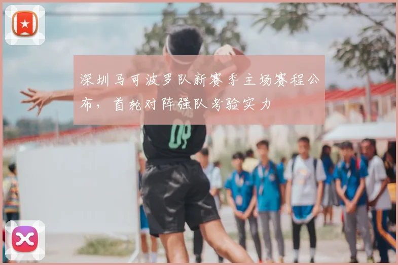 深圳马可波罗队新赛季主场赛程公布,首轮对阵强队考验实力