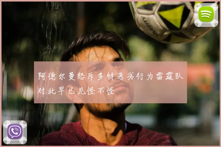 阿德尔曼怒斥多特恶劣行为雷霆队对此早已见怪不怪