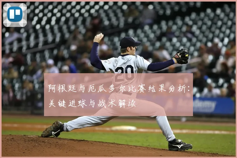 阿根廷与厄瓜多尔比赛结果分析:关键进球与战术解读