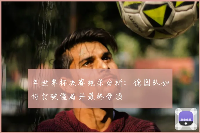 年世界杯决赛绝杀分析:德国队如何打破僵局并最终登顶