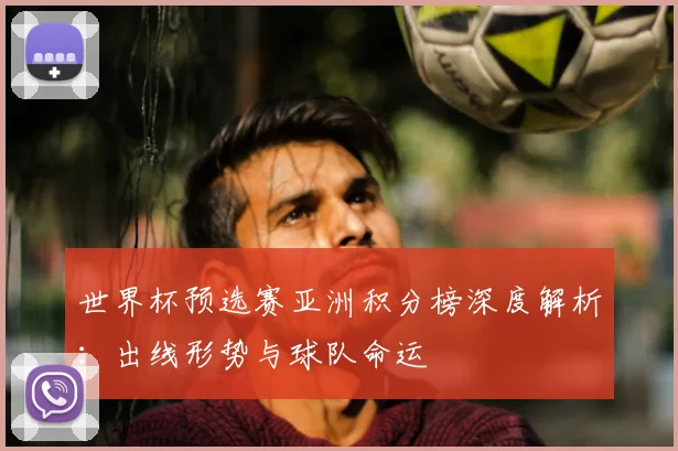 世界杯预选赛亚洲积分榜深度解析:出线形势与球队命运