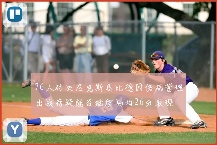 76人对决尼克斯恩比德因伤病管理出战存疑能否继续场均26分表现